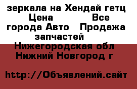 зеркала на Хендай гетц › Цена ­ 2 000 - Все города Авто » Продажа запчастей   . Нижегородская обл.,Нижний Новгород г.